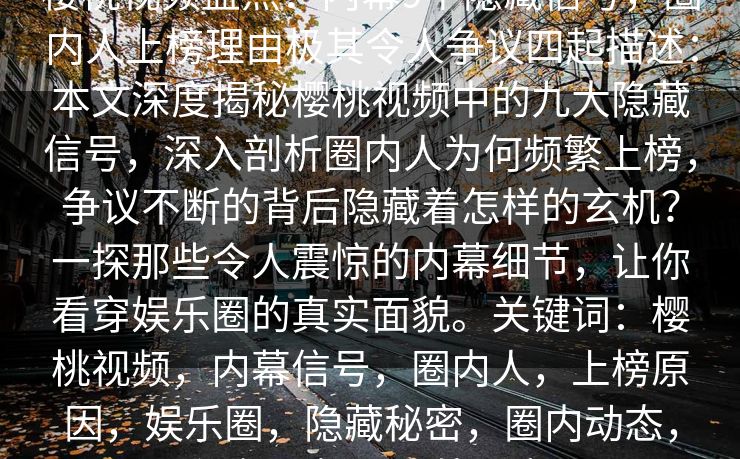 樱桃视频盘点：内幕9个隐藏信号，圈内人上榜理由极其令人争议四起描述：本文深度揭秘樱桃视频中的九大隐藏信号，深入剖析圈内人为何频繁上榜，争议不断的背后隐藏着怎样的玄机？一探那些令人震惊的内幕细节，让你看穿娱乐圈的真实面貌。关键词：樱桃视频，内幕信号，圈内人，上榜原因，娱乐圈，隐藏秘密，圈内动态，视频分析，圈外观察