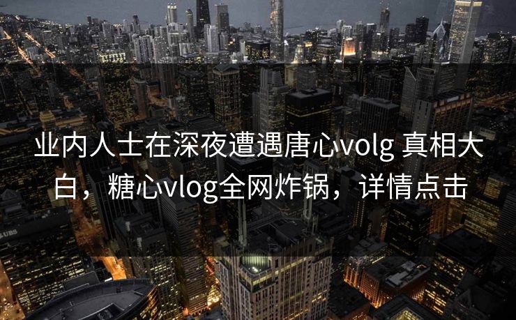 业内人士在深夜遭遇唐心volg 真相大白，糖心vlog全网炸锅，详情点击