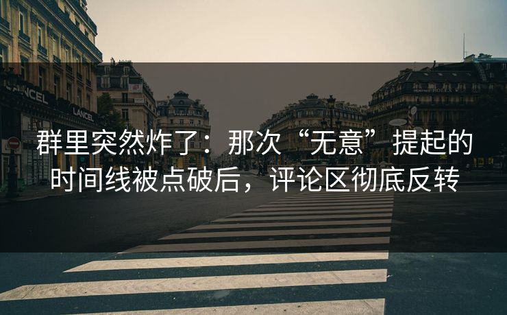 群里突然炸了：那次“无意”提起的时间线被点破后，评论区彻底反转