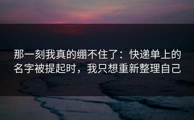 那一刻我真的绷不住了：快递单上的名字被提起时，我只想重新整理自己