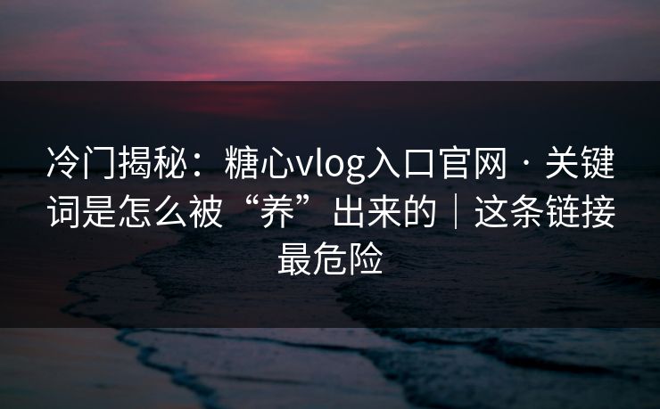冷门揭秘：糖心vlog入口官网 · 关键词是怎么被“养”出来的｜这条链接最危险