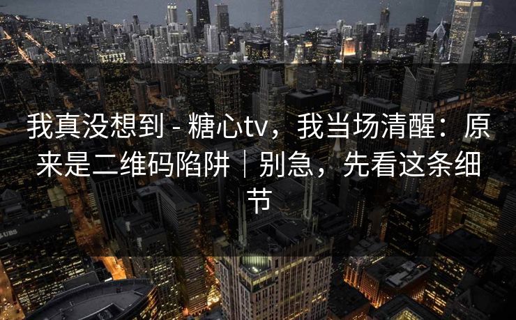 我真没想到 - 糖心tv，我当场清醒：原来是二维码陷阱｜别急，先看这条细节