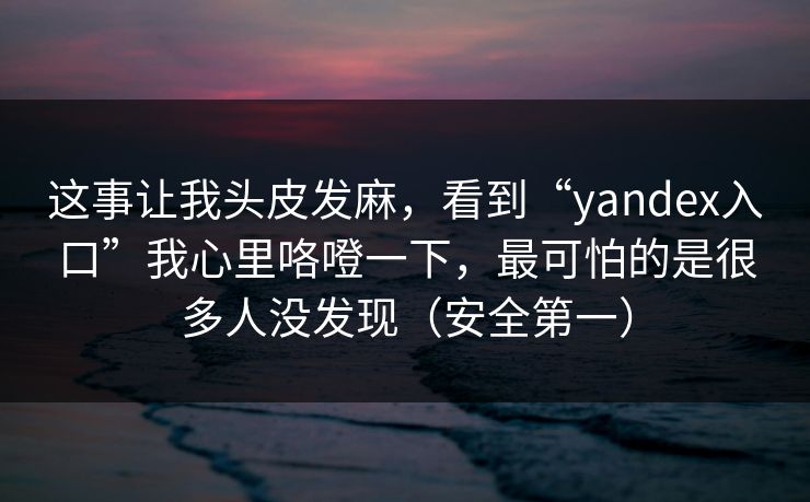 这事让我头皮发麻，看到“yandex入口”我心里咯噔一下，最可怕的是很多人没发现（安全第一）