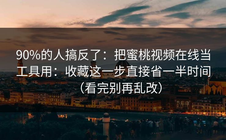 90%的人搞反了:把蜜桃视频在线当工具用:收藏这一步直接省一半时间(看完别再乱改) 90%的人搞反了:把蜜桃视频在线当工具用:收藏这一步直接省一半时间(看完别再乱改)