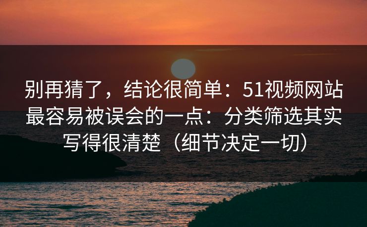 别再猜了,结论很简单:51视频网站最容易被误会的一点:分类筛选其实写得很清楚(细节决定一切) 别再猜了,结论很简单:51视频网站最容易被误会的一点:分类筛选其实写得很清楚(细节决定一切)