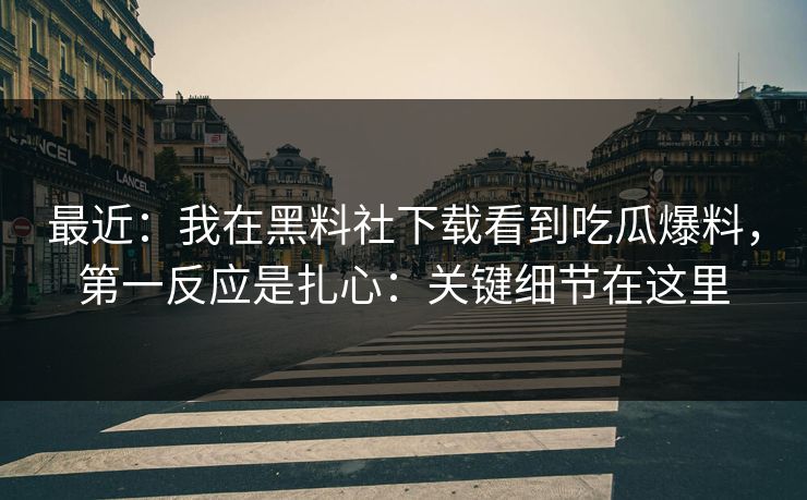 最近：我在黑料社下载看到吃瓜爆料，第一反应是扎心：关键细节在这里