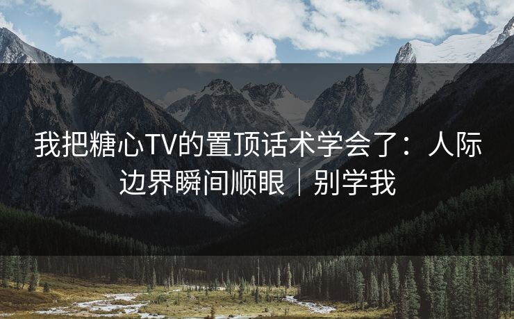 详细阅读:我把糖心TV的置顶话术学会了:人际边界瞬间顺眼|别学我 我把糖心TV的置顶话术学会了:人际边界瞬间顺眼|别学我
