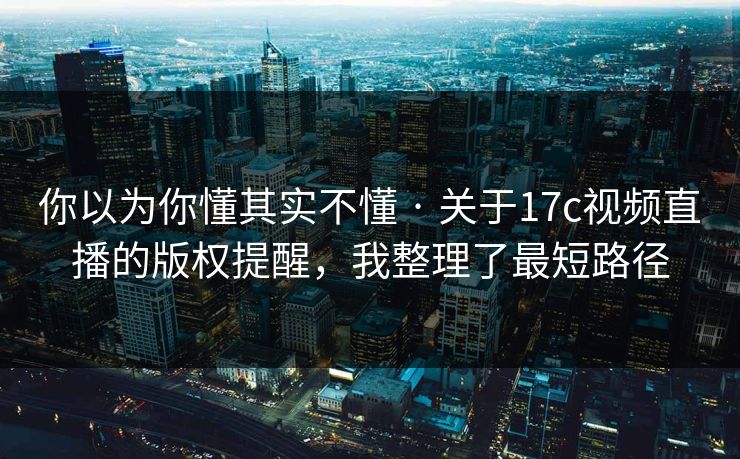 详细阅读:你以为你懂其实不懂 · 关于17c视频直播的版权提醒,我整理了最短路径 你以为你懂其实不懂 · 关于17c视频直播的版权提醒,我整理了最短路径