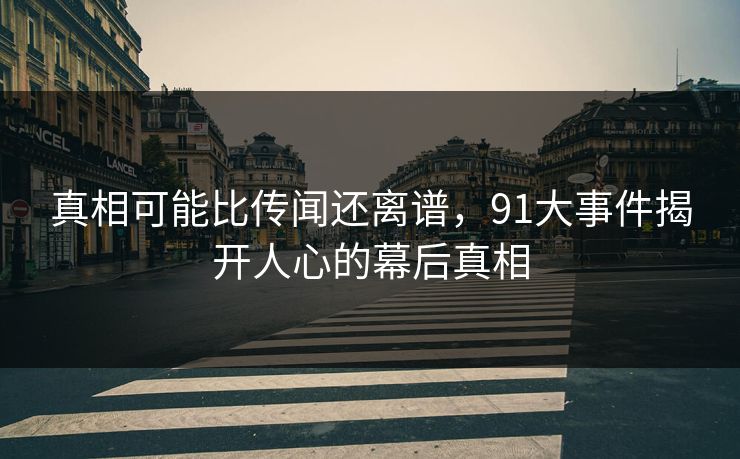 真相可能比传闻还离谱，91大事件揭开人心的幕后真相